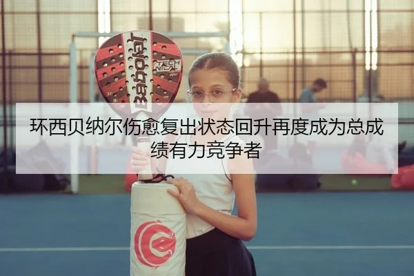 环西贝纳尔伤愈复出状态回升再度成为总成绩有力竞争者